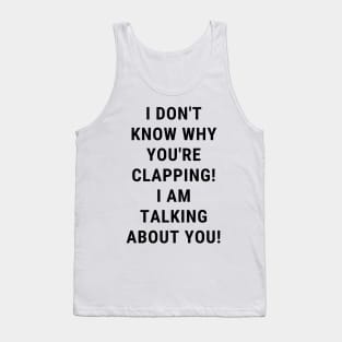 I don't know why you're clapping! i am talking about you! Tank Top